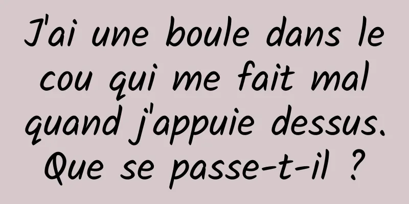 J'ai une boule dans le cou qui me fait mal quand j'appuie dessus. Que se passe-t-il ? 