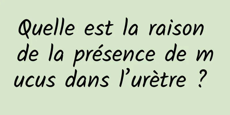 Quelle est la raison de la présence de mucus dans l’urètre ? 