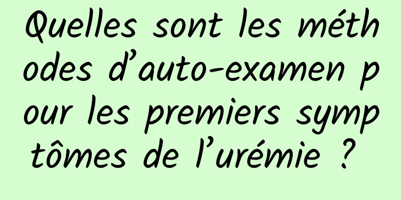 Quelles sont les méthodes d’auto-examen pour les premiers symptômes de l’urémie ? 