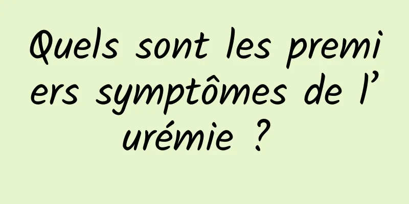 Quels sont les premiers symptômes de l’urémie ? 