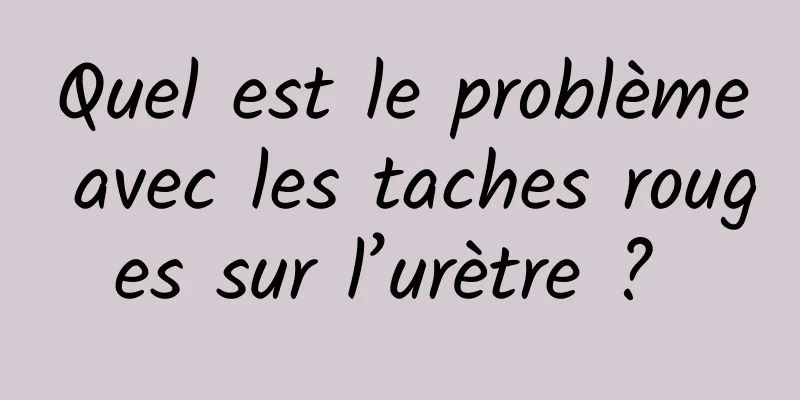 Quel est le problème avec les taches rouges sur l’urètre ? 