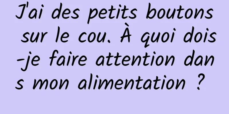 J'ai des petits boutons sur le cou. À quoi dois-je faire attention dans mon alimentation ? 