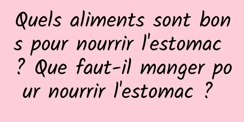 Quels aliments sont bons pour nourrir l'estomac ? Que faut-il manger pour nourrir l'estomac ? 