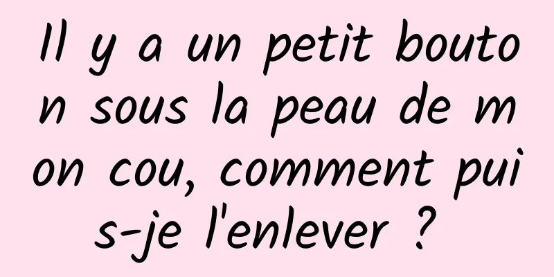 Il y a un petit bouton sous la peau de mon cou, comment puis-je l'enlever ? 