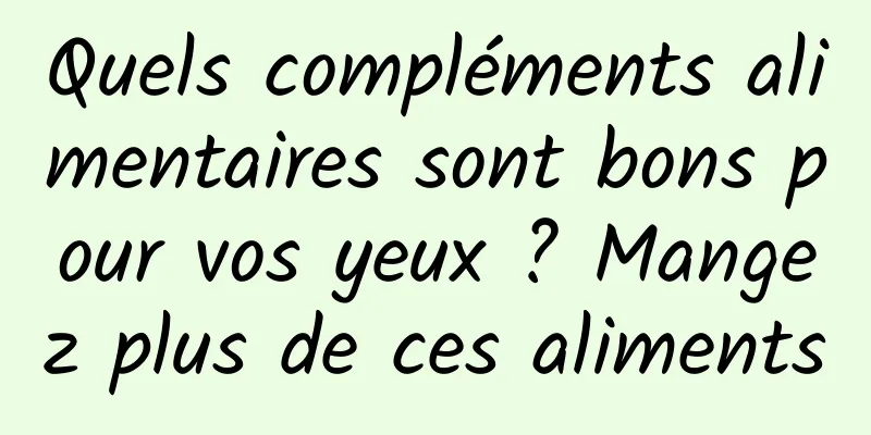 Quels compléments alimentaires sont bons pour vos yeux ? Mangez plus de ces aliments