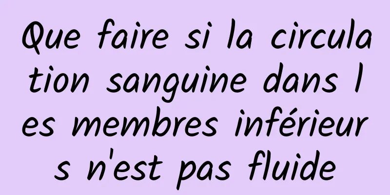 Que faire si la circulation sanguine dans les membres inférieurs n'est pas fluide