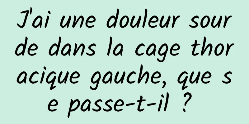 J'ai une douleur sourde dans la cage thoracique gauche, que se passe-t-il ? 