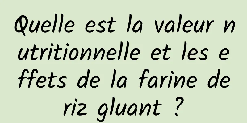 Quelle est la valeur nutritionnelle et les effets de la farine de riz gluant ? 