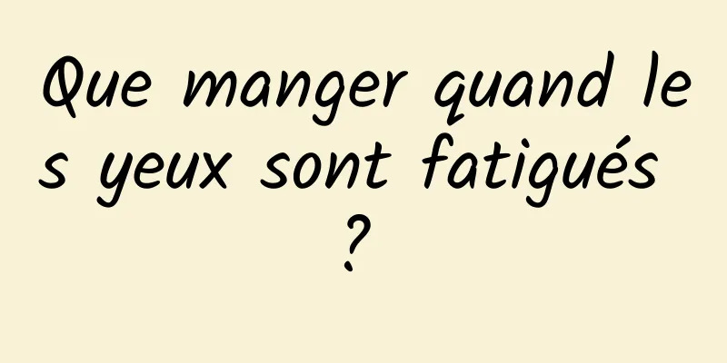 Que manger quand les yeux sont fatigués ? 