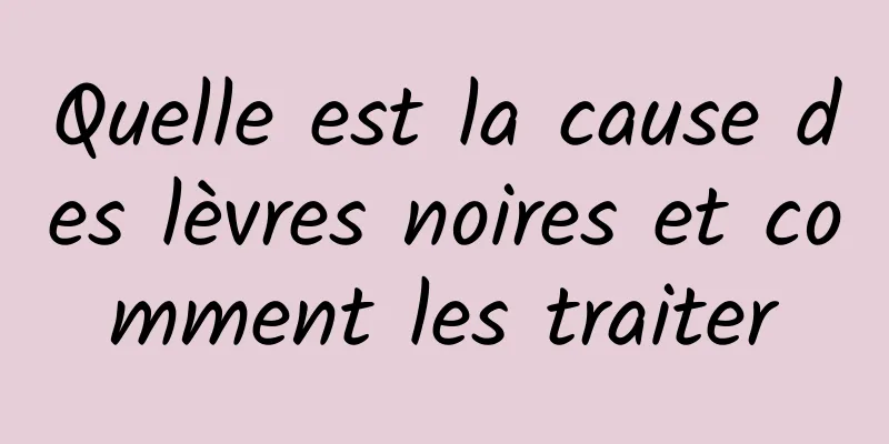 Quelle est la cause des lèvres noires et comment les traiter