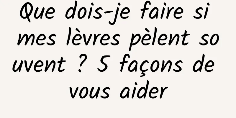 Que dois-je faire si mes lèvres pèlent souvent ? 5 façons de vous aider