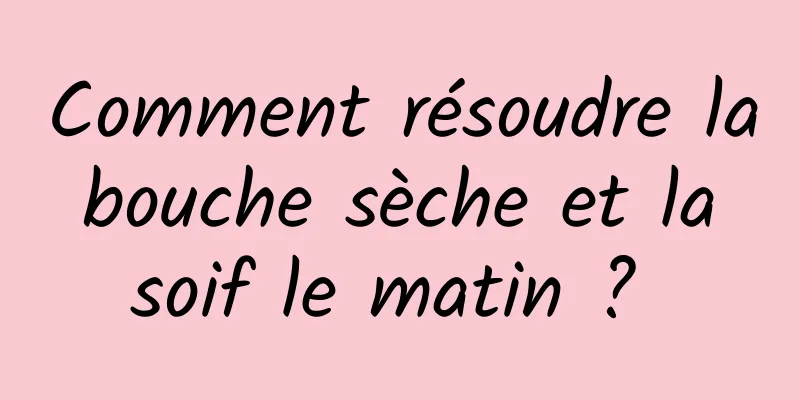 Comment résoudre la bouche sèche et la soif le matin ? 