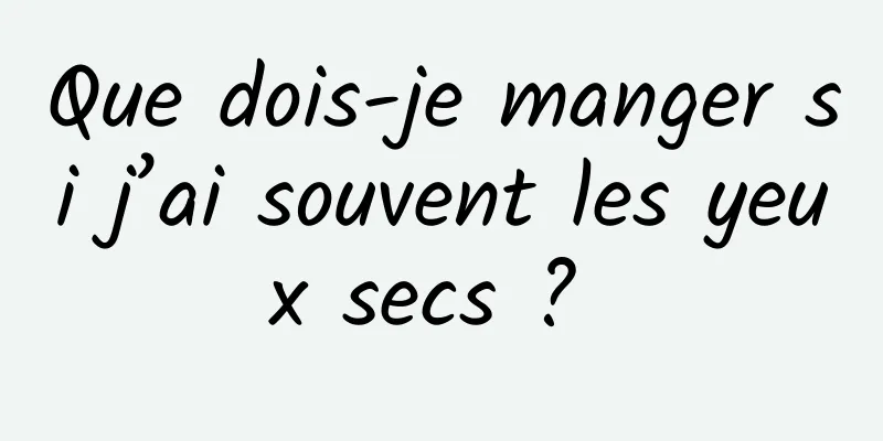 Que dois-je manger si j’ai souvent les yeux secs ? 