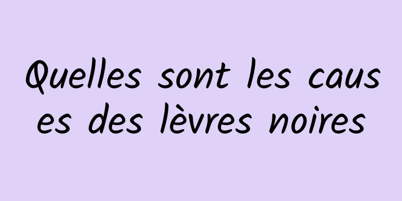 Quelles sont les causes des lèvres noires