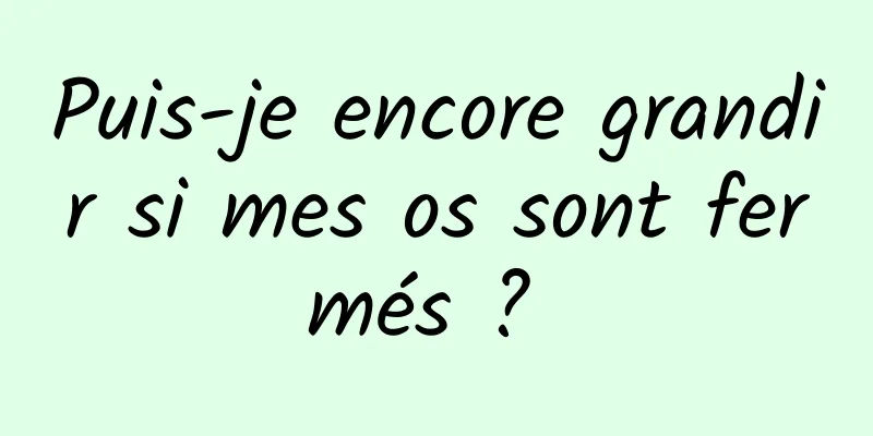 Puis-je encore grandir si mes os sont fermés ? 