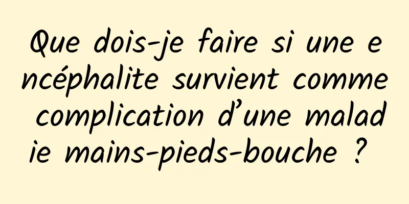 Que dois-je faire si une encéphalite survient comme complication d’une maladie mains-pieds-bouche ? 