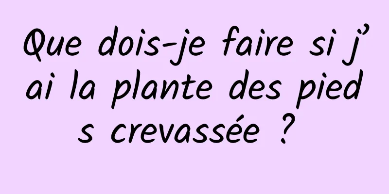 Que dois-je faire si j’ai la plante des pieds crevassée ? 