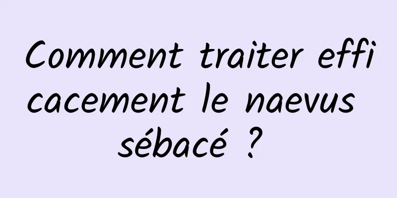 Comment traiter efficacement le naevus sébacé ? 