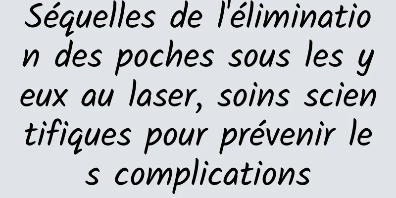 Séquelles de l'élimination des poches sous les yeux au laser, soins scientifiques pour prévenir les complications