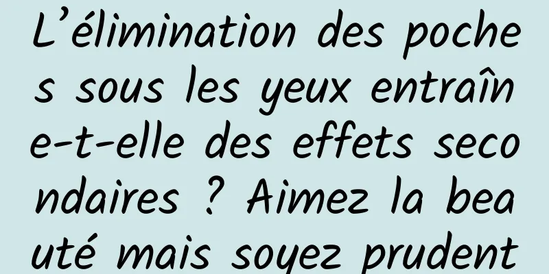 L’élimination des poches sous les yeux entraîne-t-elle des effets secondaires ? Aimez la beauté mais soyez prudent