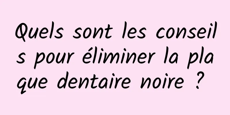 Quels sont les conseils pour éliminer la plaque dentaire noire ? 