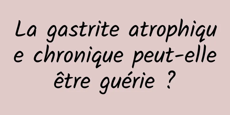 La gastrite atrophique chronique peut-elle être guérie ? 