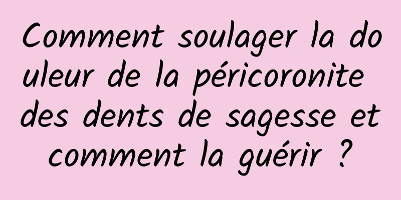 Comment soulager la douleur de la péricoronite des dents de sagesse et comment la guérir ? 