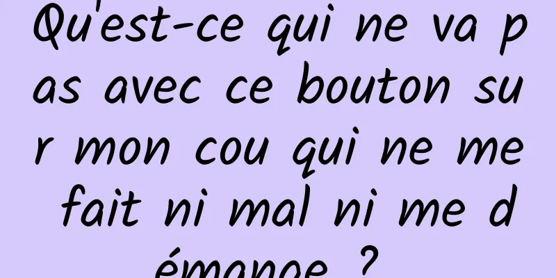 Qu'est-ce qui ne va pas avec ce bouton sur mon cou qui ne me fait ni mal ni me démange ? 