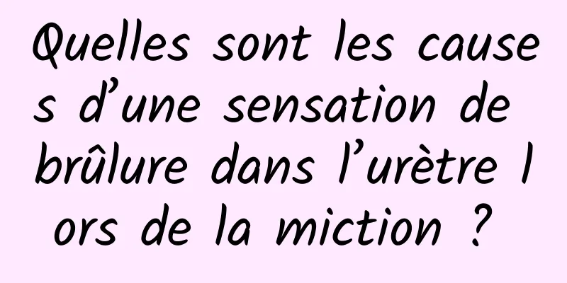 Quelles sont les causes d’une sensation de brûlure dans l’urètre lors de la miction ? 