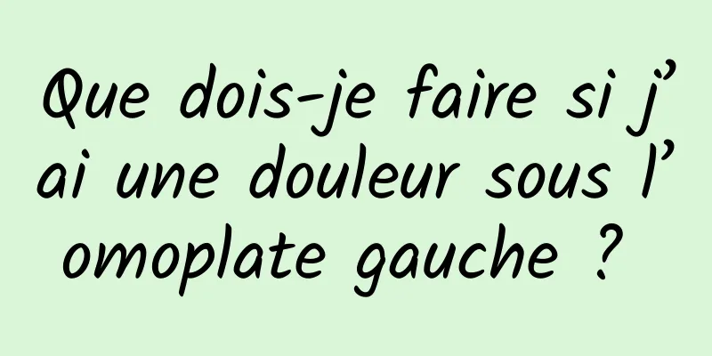 Que dois-je faire si j’ai une douleur sous l’omoplate gauche ? 