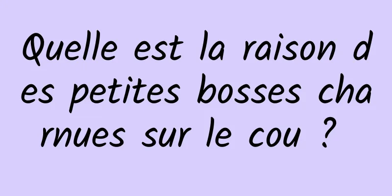 Quelle est la raison des petites bosses charnues sur le cou ? 