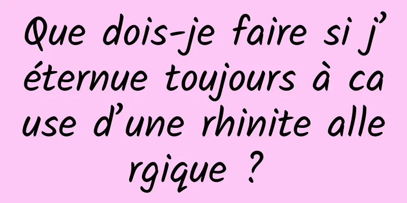 Que dois-je faire si j’éternue toujours à cause d’une rhinite allergique ? 