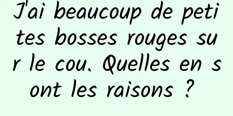 J'ai beaucoup de petites bosses rouges sur le cou. Quelles en sont les raisons ? 