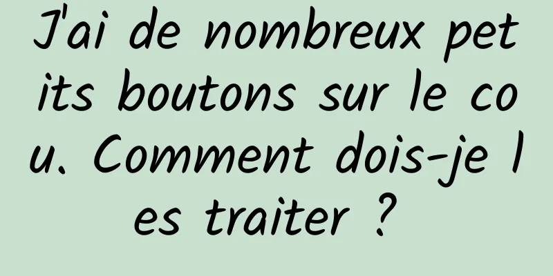 J'ai de nombreux petits boutons sur le cou. Comment dois-je les traiter ? 