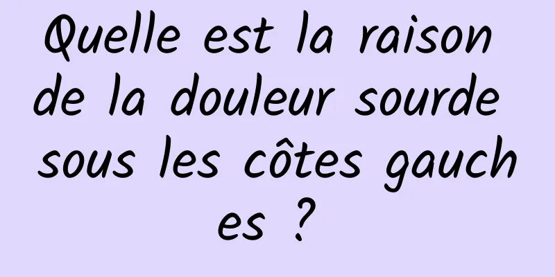 Quelle est la raison de la douleur sourde sous les côtes gauches ? 