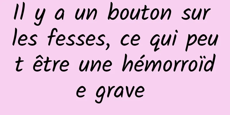 Il y a un bouton sur les fesses, ce qui peut être une hémorroïde grave 