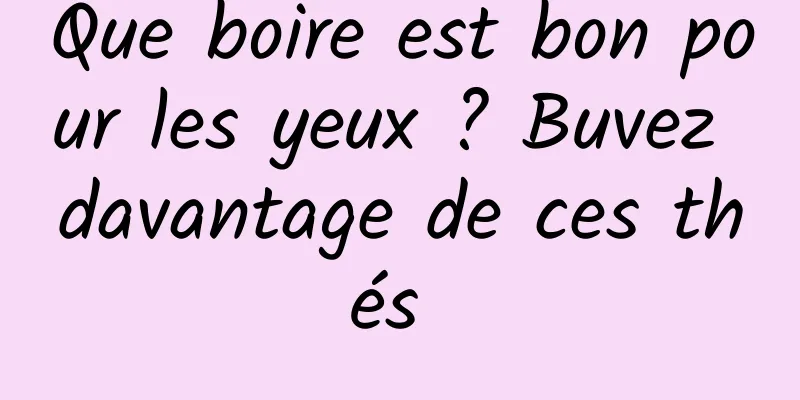 Que boire est bon pour les yeux ? Buvez davantage de ces thés 