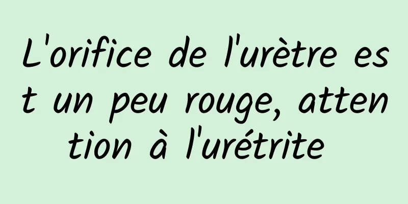 L'orifice de l'urètre est un peu rouge, attention à l'urétrite 