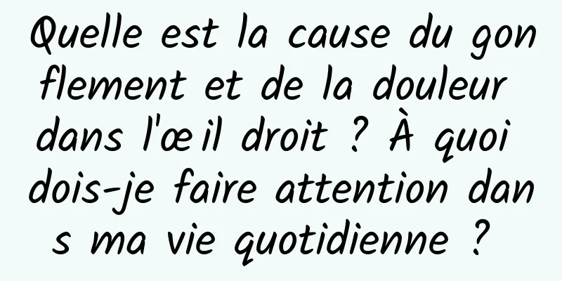 Quelle est la cause du gonflement et de la douleur dans l'œil droit ? À quoi dois-je faire attention dans ma vie quotidienne ? 