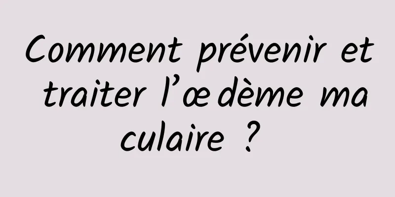 Comment prévenir et traiter l’œdème maculaire ? 