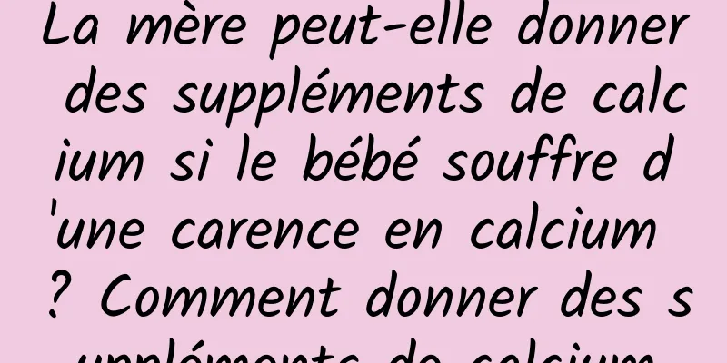 La mère peut-elle donner des suppléments de calcium si le bébé souffre d'une carence en calcium ? Comment donner des suppléments de calcium