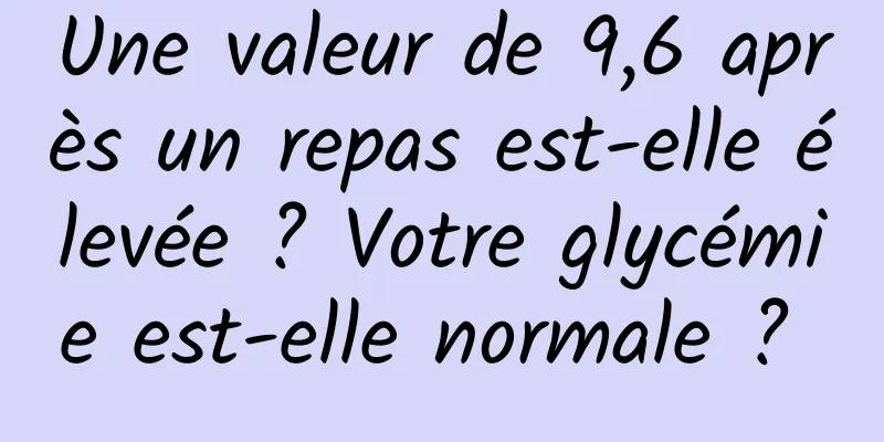 Une valeur de 9,6 après un repas est-elle élevée ? Votre glycémie est-elle normale ? 