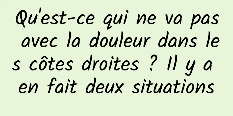 Qu'est-ce qui ne va pas avec la douleur dans les côtes droites ? Il y a en fait deux situations