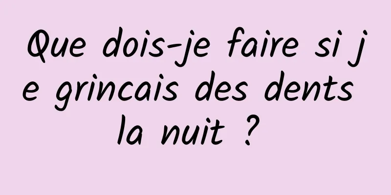 Que dois-je faire si je grincais des dents la nuit ? 