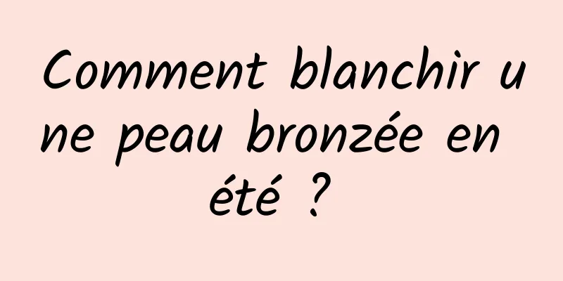 Comment blanchir une peau bronzée en été ? 