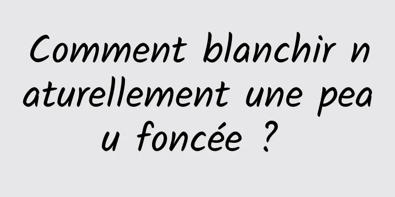 Comment blanchir naturellement une peau foncée ? 