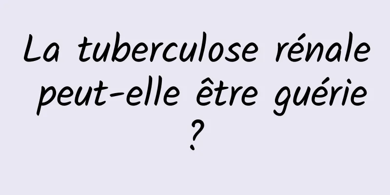 La tuberculose rénale peut-elle être guérie ? 