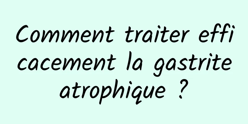 Comment traiter efficacement la gastrite atrophique ? 