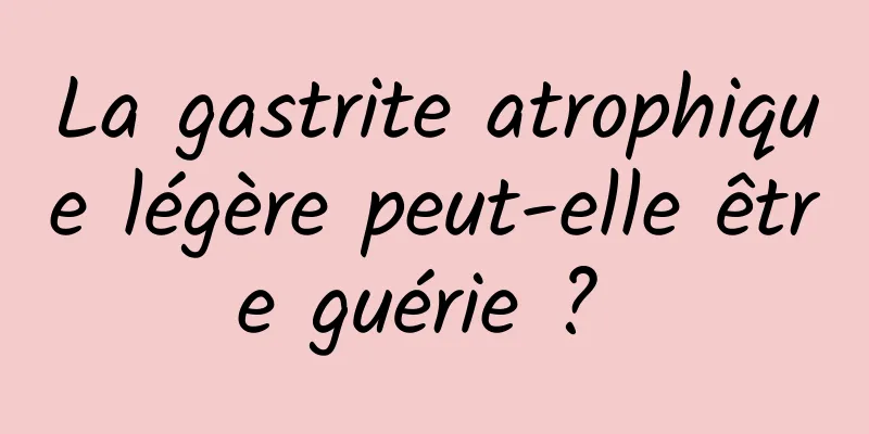 La gastrite atrophique légère peut-elle être guérie ? 