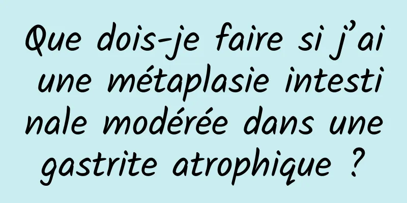 Que dois-je faire si j’ai une métaplasie intestinale modérée dans une gastrite atrophique ? 